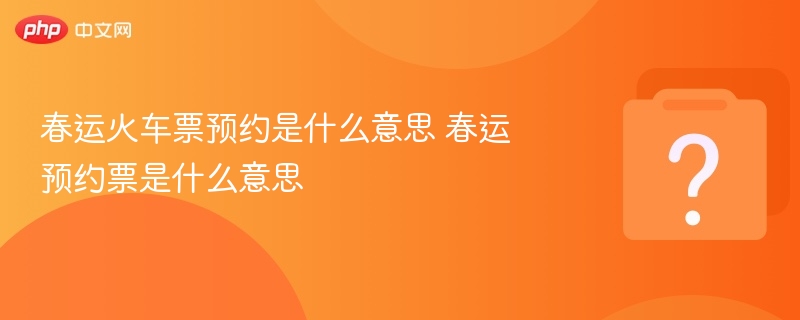 春运火车票预约是什么意思 春运预约票是什么意思 - 乐哥常识网