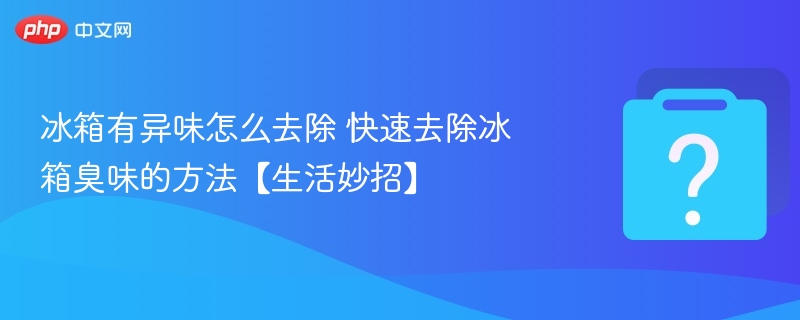 冰箱有异味怎么去除 快速去除冰箱臭味的方法【生活妙招】 - 乐哥常识网
