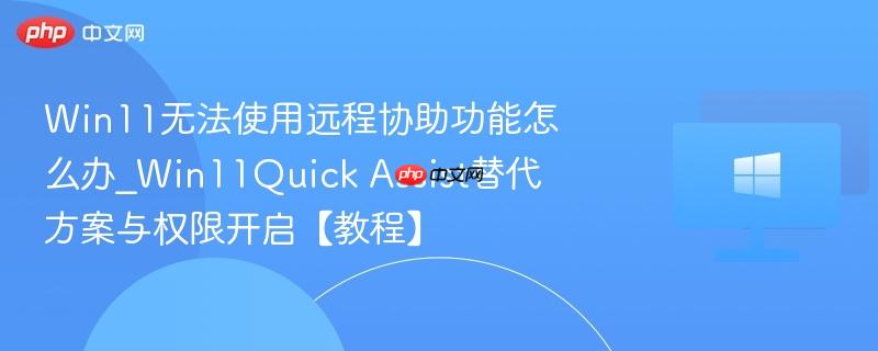 win11无法使用远程协助功能怎么办_win11quick assist替代方案与权限开启【教程】