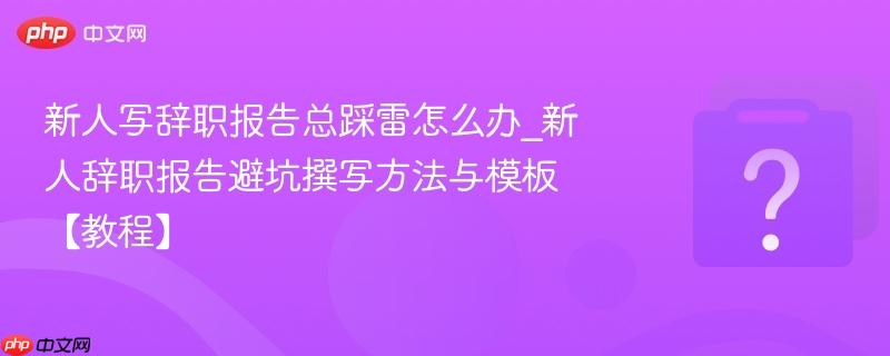 新人写辞职报告总踩雷怎么办_新人辞职报告避坑撰写方法与模板【教程】