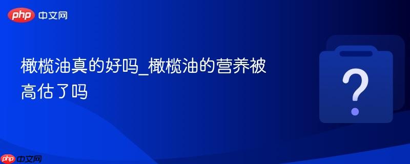 橄榄油真的好吗_橄榄油的营养被高估了吗