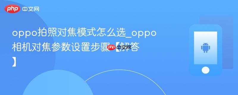 oppo拍照对焦模式怎么选_oppo相机对焦参数设置步骤【解答】