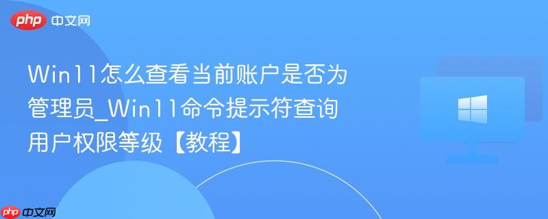 win11怎么查看当前账户是否为管理员_win11命令提示符查询用户权限等级【教程】