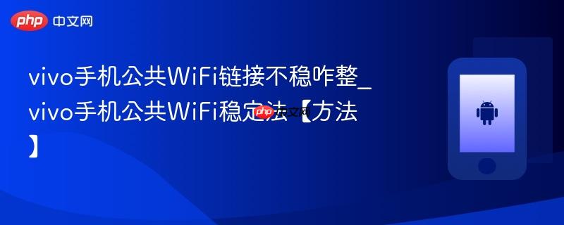 vivo手机公共wifi链接不稳咋整_vivo手机公共wifi稳定法【方法】