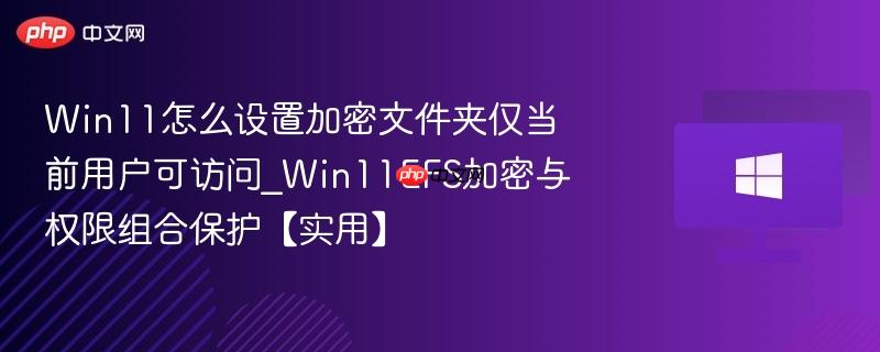win11怎么设置加密文件夹仅当前用户可访问_win11efs加密与权限组合保护【实用】