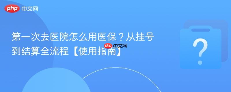 第一次去医院怎么用医保？从挂号到结算全流程【使用指南】