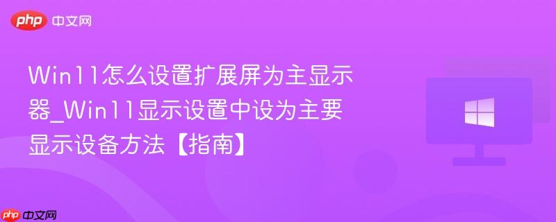 win11怎么设置扩展屏为主显示器_win11显示设置中设为主要显示设备方法【指南】