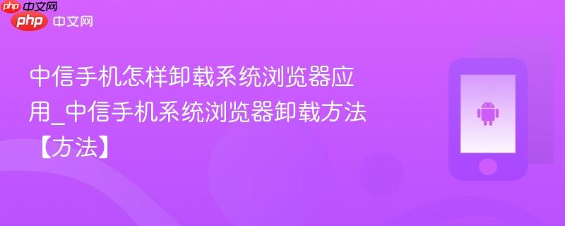 中信手机怎样卸载系统浏览器应用_中信手机系统浏览器卸载方法【方法】