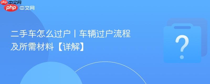 二手车怎么过户 | 车辆过户流程及所需材料【详解】