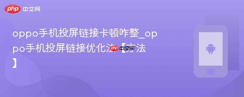oppo手机投屏链接卡顿咋整_oppo手机投屏链接优化法【方法】