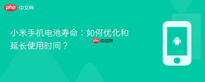 小米手机电池寿命：如何优化和延长使用时间？