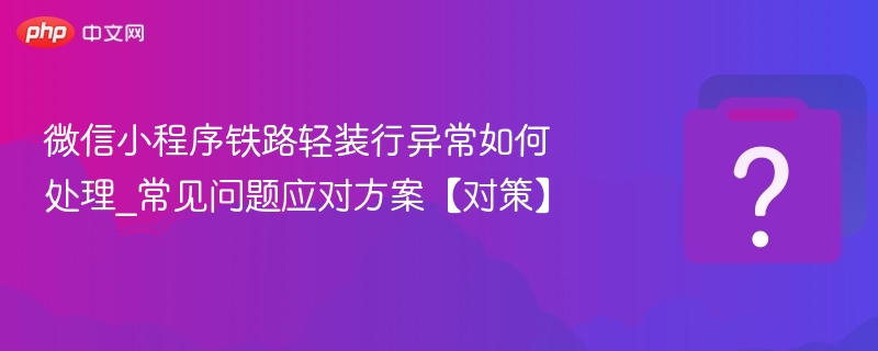 微信小程序铁路轻装行异常如何处理_常见问题应对方案【对策】 - 乐哥常识网