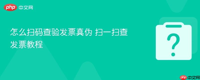 怎么扫码查验发票真伪 扫一扫查发票教程