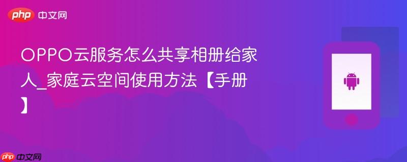 oppo云服务怎么共享相册给家人_家庭云空间使用方法【手册】