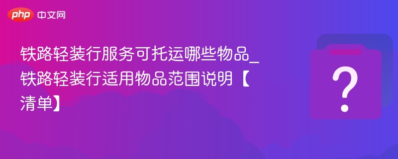 铁路轻装行服务可托运哪些物品_铁路轻装行适用物品范围说明【清单】 - 乐哥常识网