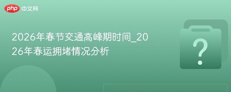 2026年春节交通高峰期时间_2026年春运拥堵情况分析 - 乐哥常识网