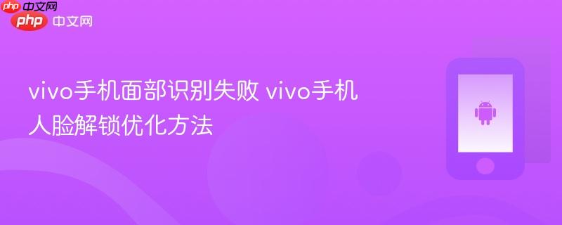 vivo手机面部识别失败 vivo手机人脸解锁优化方法
