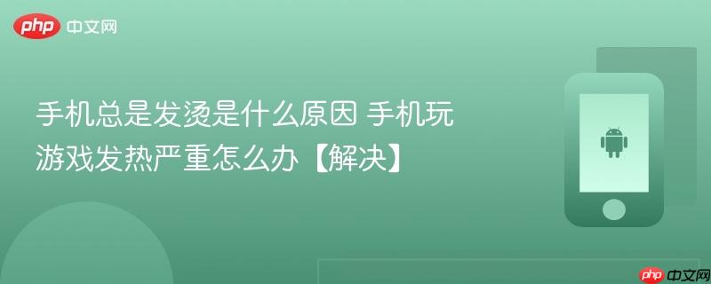 手机总是发烫是什么原因 手机玩游戏发热严重怎么办【解决】