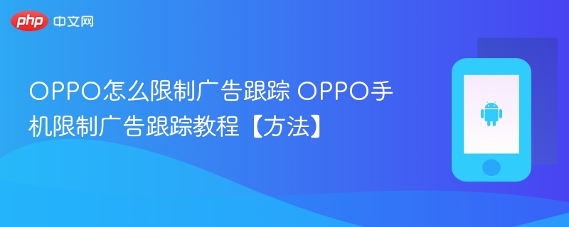 oppo怎么限制广告跟踪 oppo手机限制广告跟踪教程【方法】 - 乐哥常识网