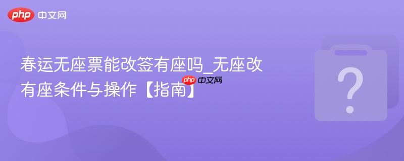 春运无座票能改签有座吗_无座改有座条件与操作【指南】