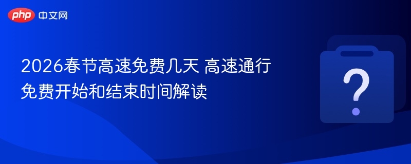 2026春节高速免费几天 高速通行免费开始和结束时间解读 - 乐哥常识网