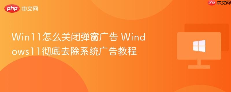 win11怎么关闭弹窗广告 windows11彻底去除系统广告教程