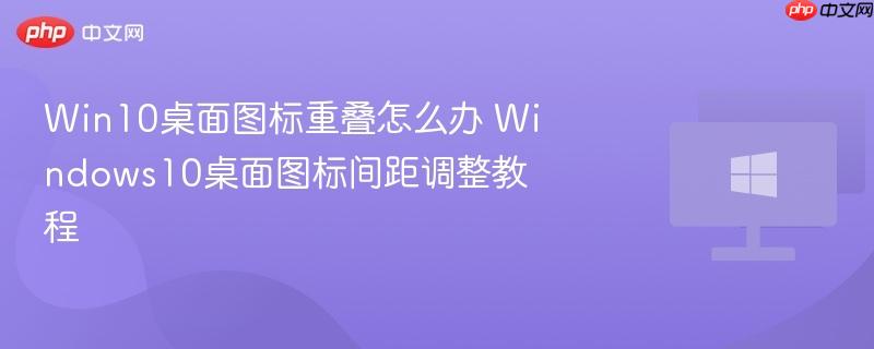 win10桌面图标重叠怎么办 windows10桌面图标间距调整教程