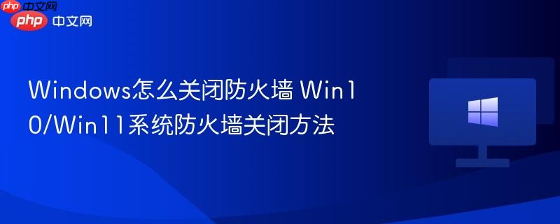 windows怎么关闭防火墙 win10/win11系统防火墙关闭方法