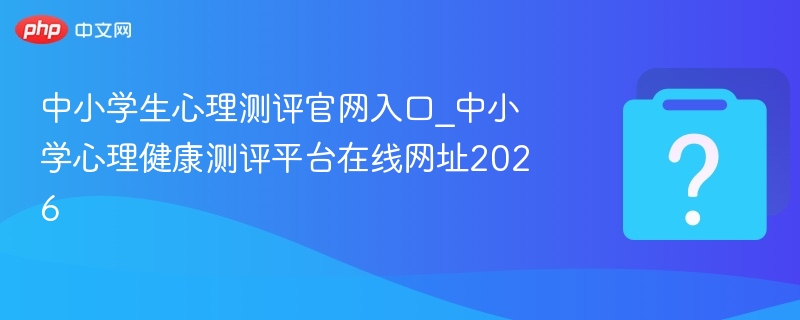 中小学生心理测评官网入口_中小学心理健康测评平台在线网址2026 - 乐哥常识网