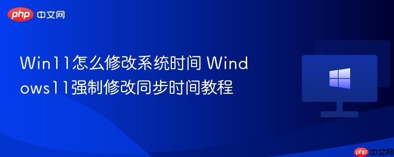 win11怎么修改系统时间 windows11强制修改同步时间教程