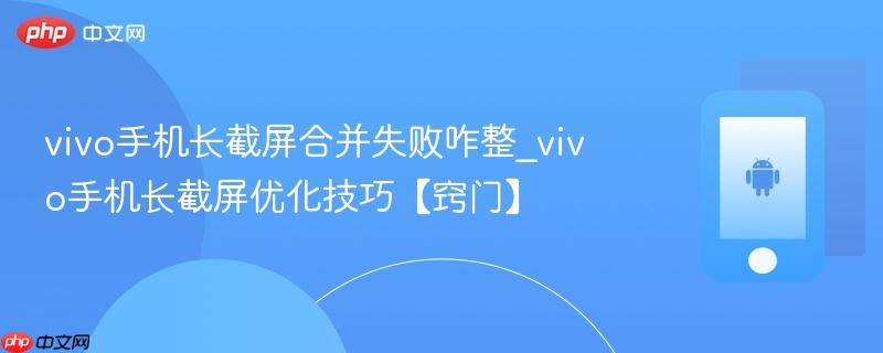 vivo手机长截屏合并失败咋整_vivo手机长截屏优化技巧【窍门】