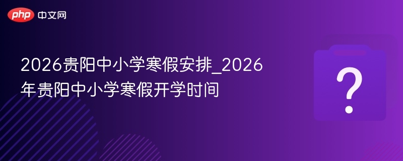 2026贵阳中小学寒假安排_2026年贵阳中小学寒假开学时间 - 乐哥常识网