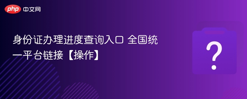 身份证办理进度查询入口 全国统一平台链接【操作】 - 乐哥常识网