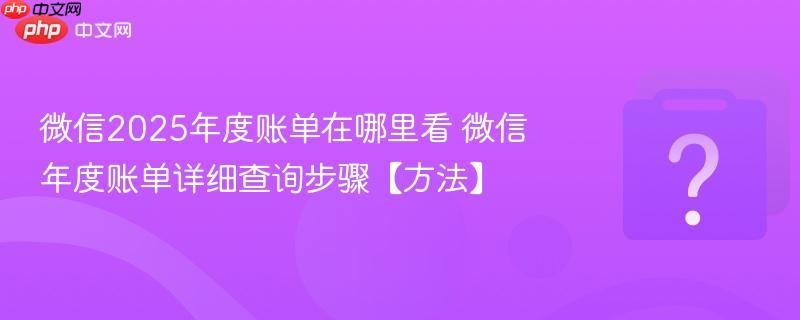 微信2025年度账单在哪里看 微信年度账单详细查询步骤【方法】