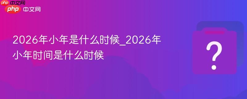 2026年小年是什么时候_2026年小年时间是什么时候