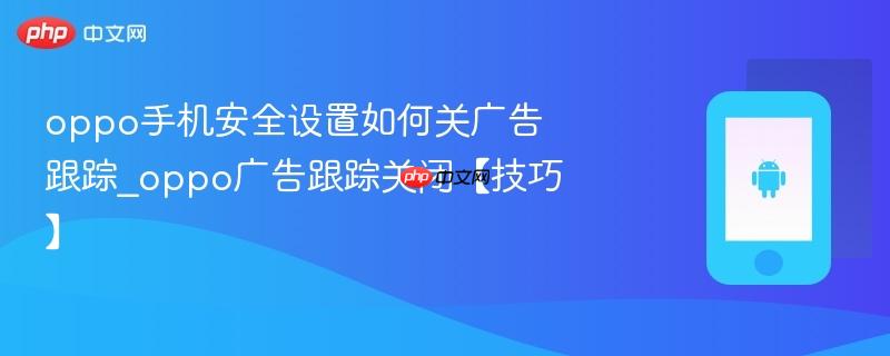 oppo手机安全设置如何关广告跟踪_oppo广告跟踪关闭【技巧】