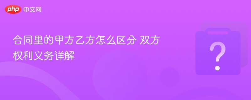 合同里的甲方乙方怎么区分 双方权利义务详解 - 乐哥常识网