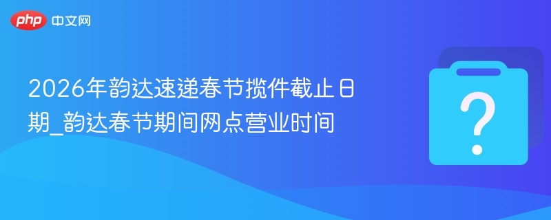 2026年韵达速递春节揽件截止日期_韵达春节期间网点营业时间 - 乐哥常识网