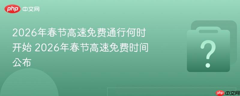 2026年春节高速免费通行何时开始 2026年春节高速免费时间公布