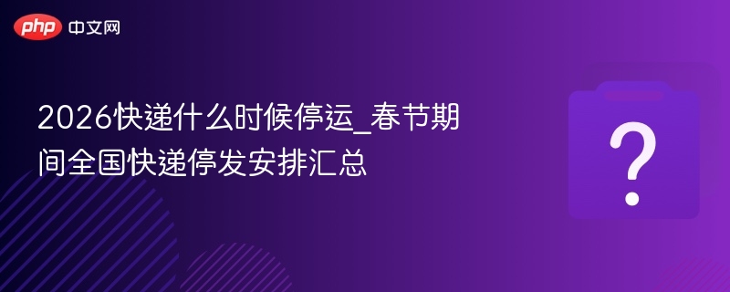 2026快递什么时候停运_春节期间全国快递停发安排汇总 - 乐哥常识网