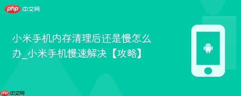 小米手机内存清理后还是慢怎么办_小米手机慢速解决【攻略】
