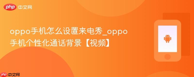 oppo手机怎么设置来电秀_oppo手机个性化通话背景【视频】