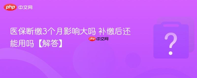 医保断缴3个月影响大吗 补缴后还能用吗【解答】