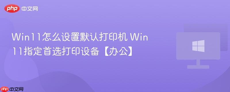 win11怎么设置默认打印机 win11指定首选打印设备【办公】