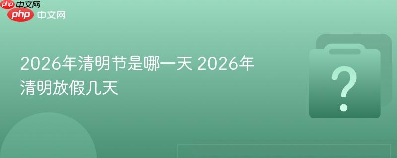 2026年清明节是哪一天 2026年清明放假几天
