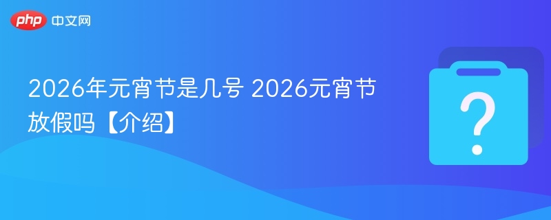 2026年元宵节是几号 2026元宵节放假吗【介绍】 - 乐哥常识网