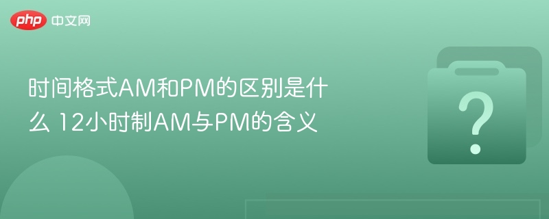 时间格式am和pm的区别是什么 12小时制am与pm的含义 - 乐哥常识网