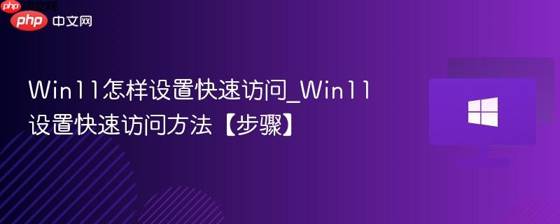 win11怎样设置快速访问_win11设置快速访问方法【步骤】