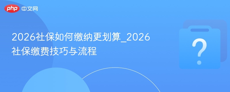 2026社保如何缴纳更划算_2026社保缴费技巧与流程 - 乐哥常识网