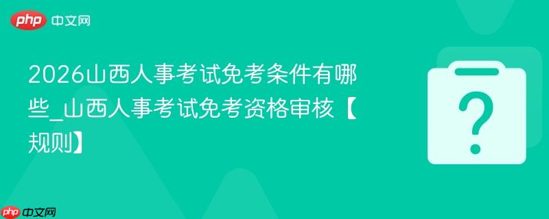 2026山西人事考试免考条件有哪些_山西人事考试免考资格审核【规则】